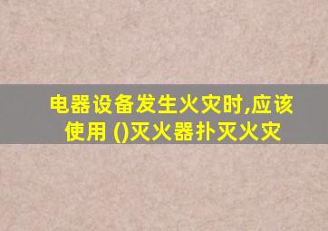 电器设备发生火灾时,应该使用 ()灭火器扑灭火灾